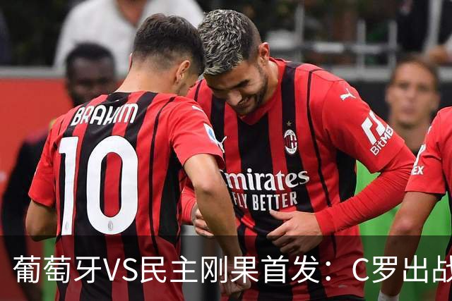 葡萄牙VS民主刚果首发：C罗出战 B费B席配巴黎二虎将